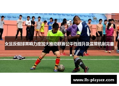 女足反假球黑哨力度加大推动联赛公平性提升及监管机制完善