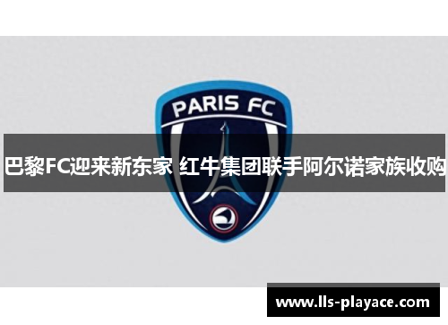 巴黎FC迎来新东家 红牛集团联手阿尔诺家族收购 巴黎FC迎来新东家 红牛集团联手阿尔诺家族收购