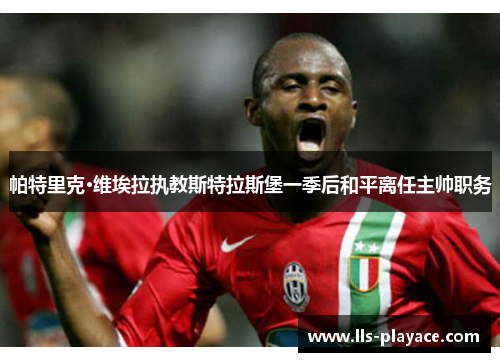 帕特里克·维埃拉执教斯特拉斯堡一季后和平离任主帅职务 帕特里克·维埃拉执教斯特拉斯堡一季后和平离任主帅职务