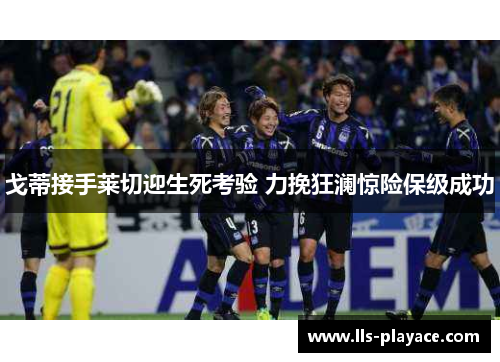 戈蒂接手莱切迎生死考验 力挽狂澜惊险保级成功 戈蒂接手莱切迎生死考验 力挽狂澜惊险保级成功