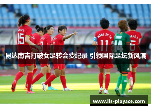 昆达南吉打破女足转会费纪录 引领国际足坛新风潮 昆达南吉打破女足转会费纪录 引领国际足坛新风潮