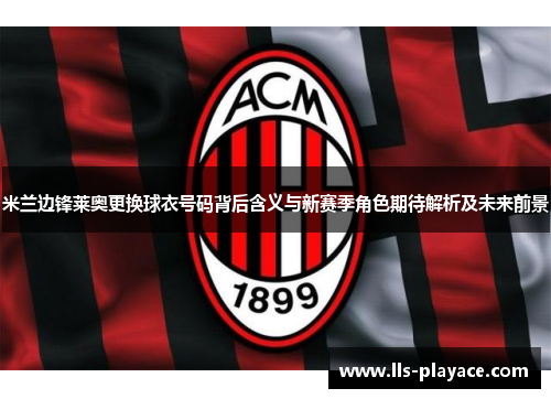 米兰边锋莱奥更换球衣号码背后含义与新赛季角色期待解析及未来前景 米兰边锋莱奥更换球衣号码背后含义与新赛季角色期待解析及未来前景