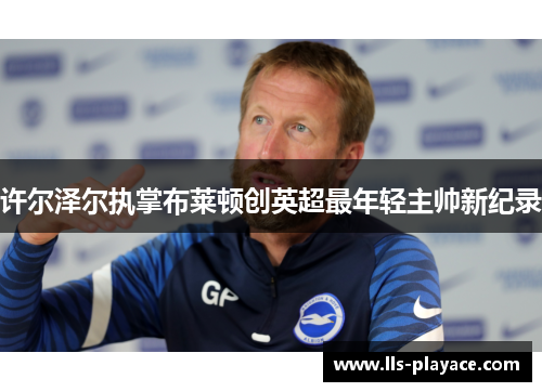 许尔泽尔执掌布莱顿创英超最年轻主帅新纪录