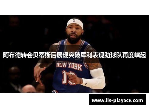 阿布德转会贝蒂斯后展现突破犀利表现助球队再度崛起