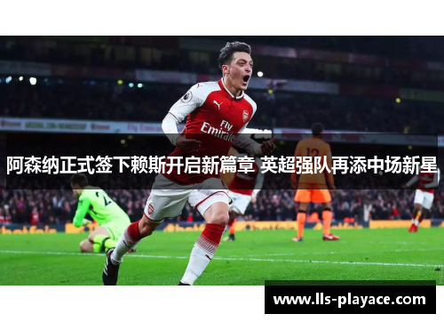 阿森纳正式签下赖斯开启新篇章 英超强队再添中场新星