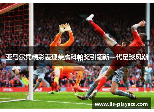 亚马尔凭精彩表现荣膺科帕奖引领新一代足球风潮 亚马尔凭精彩表现荣膺科帕奖引领新一代足球风潮