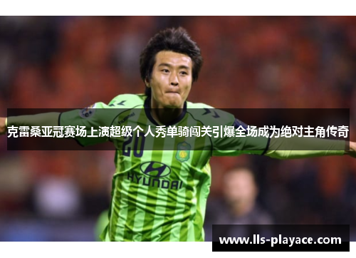 克雷桑亚冠赛场上演超级个人秀单骑闯关引爆全场成为绝对主角传奇