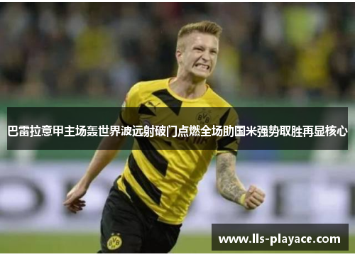 巴雷拉意甲主场轰世界波远射破门点燃全场助国米强势取胜再显核心