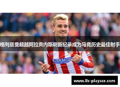 格列兹曼超越阿拉贡内斯刷新纪录成为马竞历史最佳射手