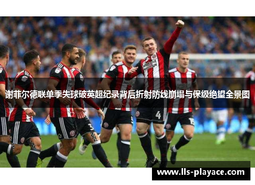 谢菲尔德联单季失球破英超纪录背后折射防线崩塌与保级绝望全景图