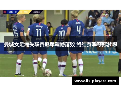 曼城女足痛失联赛冠军遗憾落败 终结赛季夺冠梦想 曼城女足痛失联赛冠军遗憾落败 终结赛季夺冠梦想