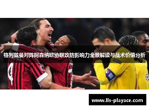 格列兹曼对阵阿森纳欧协联攻防影响力全景解读与战术价值分析