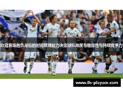 欧冠赛场胜负背后的时间管理能力决定球队高度与稳定性与持续竞争力