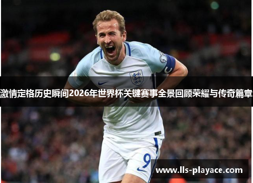 激情定格历史瞬间2026年世界杯关键赛事全景回顾荣耀与传奇篇章