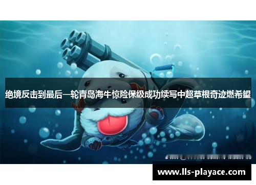 绝境反击到最后一轮青岛海牛惊险保级成功续写中超草根奇迹燃希望 绝境反击到最后一轮青岛海牛惊险保级成功续写中超草根奇迹燃希望