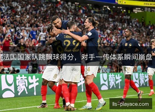 法国国家队跳飘球得分,对手一传体系瞬间崩盘 法国国家队跳飘球得分,对手一传体系瞬间崩盘