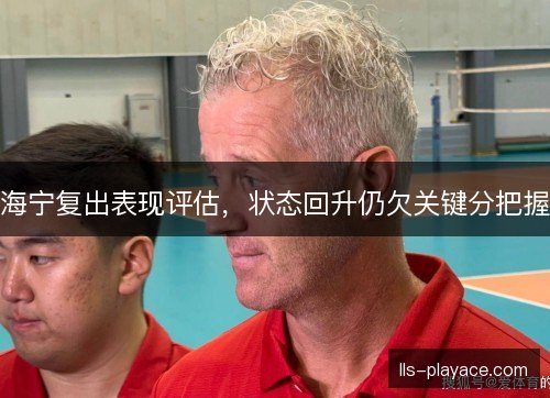 海宁复出表现评估，状态回升仍欠关键分把握