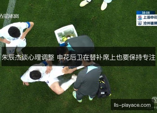 朱辰杰谈心理调整 申花后卫在替补席上也要保持专注 朱辰杰谈心理调整 申花后卫在替补席上也要保持专注